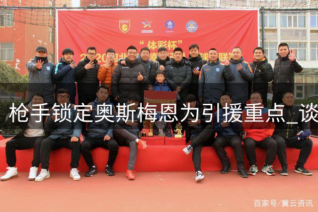 枪手锁定奥斯梅恩为引援重点 谈判已正式启动